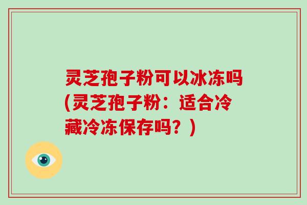 灵芝孢子粉可以冰冻吗(灵芝孢子粉：适合冷藏冷冻保存吗？)