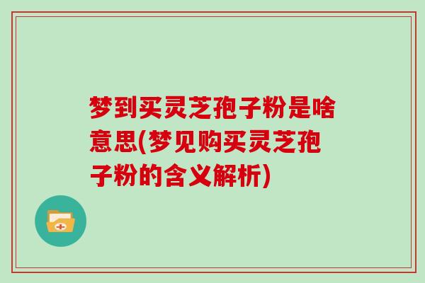 梦到买灵芝孢子粉是啥意思(梦见购买灵芝孢子粉的含义解析)