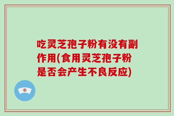 吃灵芝孢子粉有没有副作用(食用灵芝孢子粉是否会产生不良反应)