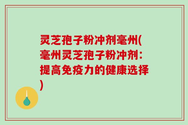 灵芝孢子粉冲剂毫州(毫州灵芝孢子粉冲剂：提高免疫力的健康选择)