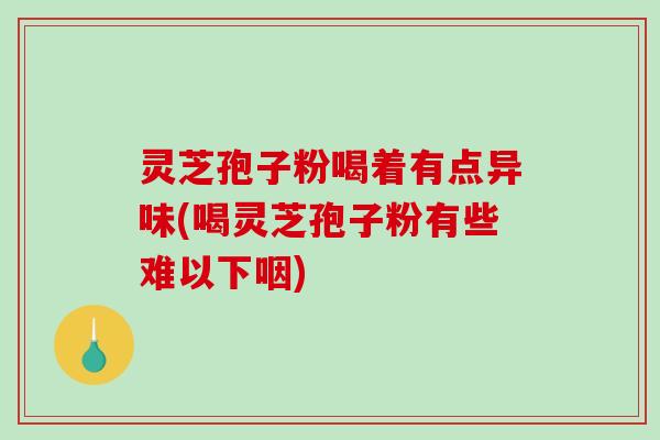 灵芝孢子粉喝着有点异味(喝灵芝孢子粉有些难以下咽)