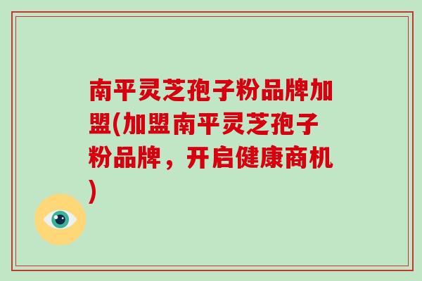 南平灵芝孢子粉品牌加盟(加盟南平灵芝孢子粉品牌，开启健康商机)