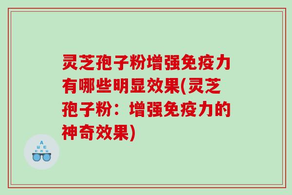 灵芝孢子粉增强免疫力有哪些明显效果(灵芝孢子粉：增强免疫力的神奇效果)