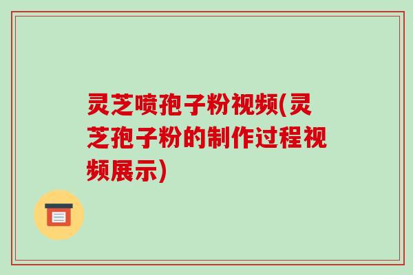 灵芝喷孢子粉视频(灵芝孢子粉的制作过程视频展示)