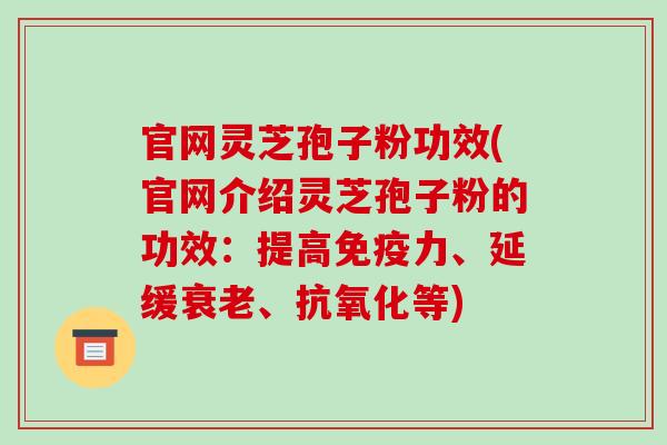 官网灵芝孢子粉功效(官网介绍灵芝孢子粉的功效：提高免疫力、延缓衰老、抗氧化等)