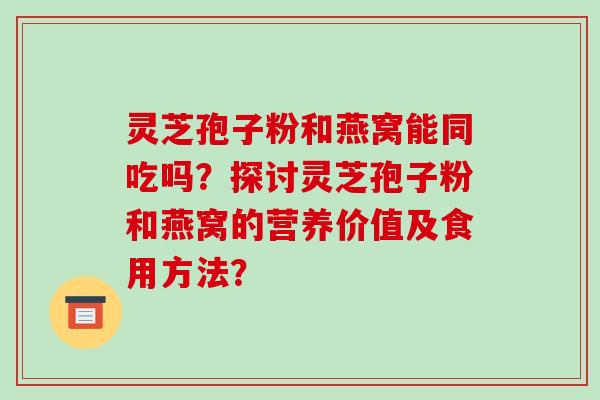灵芝孢子粉和燕窝能同吃吗？探讨灵芝孢子粉和燕窝的营养价值及食用方法？