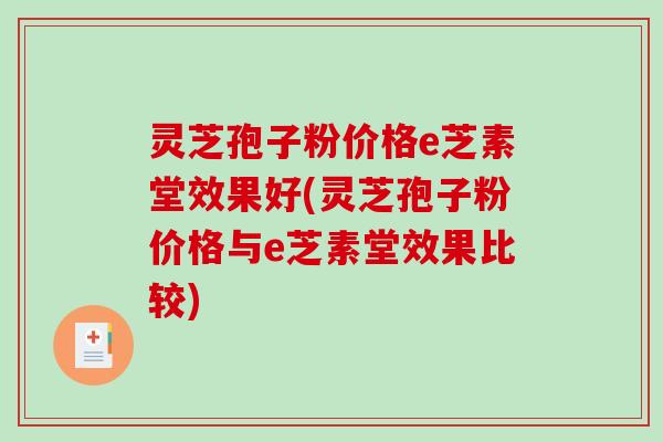 灵芝孢子粉价格e芝素堂效果好(灵芝孢子粉价格与e芝素堂效果比较)