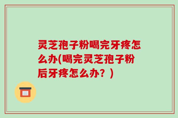 灵芝孢子粉喝完牙疼怎么办(喝完灵芝孢子粉后牙疼怎么办？)