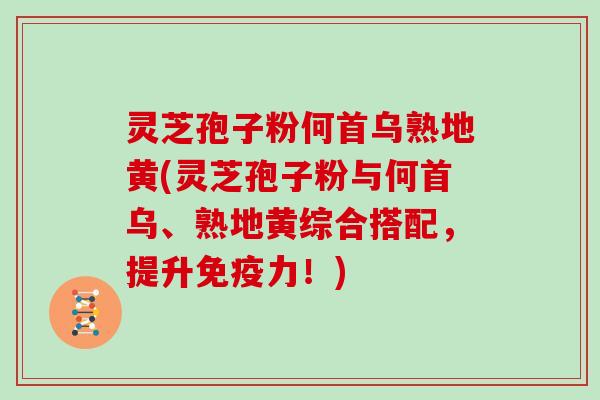 灵芝孢子粉何首乌熟地黄(灵芝孢子粉与何首乌、熟地黄综合搭配，提升免疫力！)