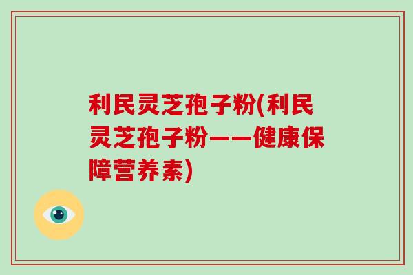 利民灵芝孢子粉(利民灵芝孢子粉——健康保障营养素)