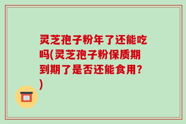 灵芝孢子粉年了还能吃吗(灵芝孢子粉保质期到期了是否还能食用？)