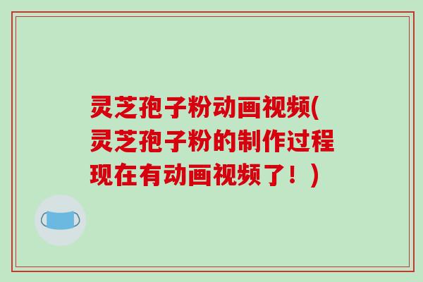 灵芝孢子粉动画视频(灵芝孢子粉的制作过程现在有动画视频了！)