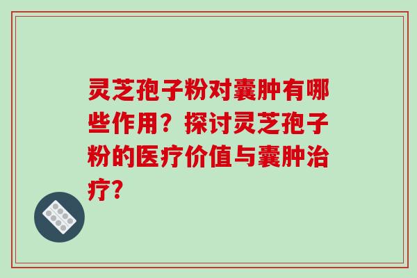 灵芝孢子粉对囊肿有哪些作用？探讨灵芝孢子粉的医疗价值与囊肿？