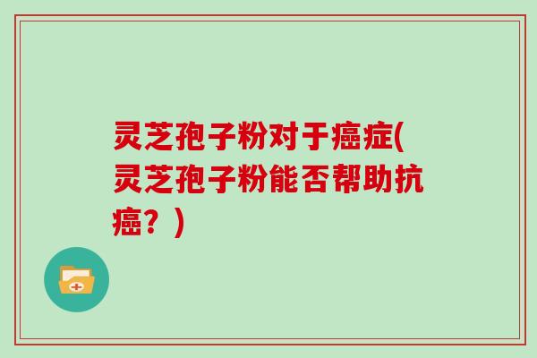 灵芝孢子粉对于症(灵芝孢子粉能否帮助抗？)