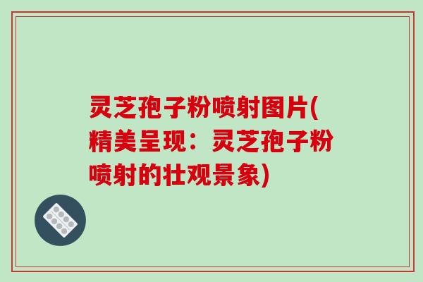 灵芝孢子粉喷射图片(精美呈现：灵芝孢子粉喷射的壮观景象)