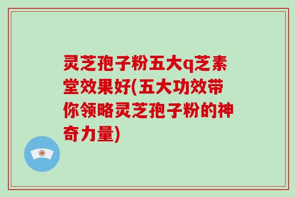 灵芝孢子粉五大q芝素堂效果好(五大功效带你领略灵芝孢子粉的神奇力量)