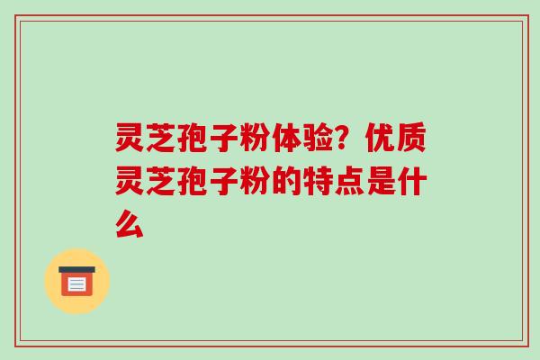 灵芝孢子粉体验？优质灵芝孢子粉的特点是什么