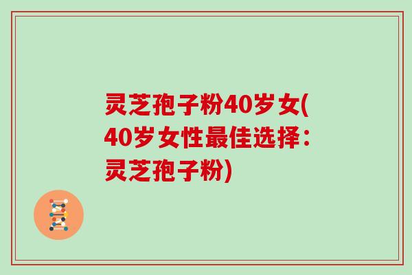 灵芝孢子粉40岁女(40岁女性佳选择：灵芝孢子粉)