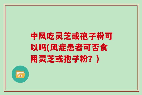中风吃灵芝或孢子粉可以吗(风症患者可否食用灵芝或孢子粉？)