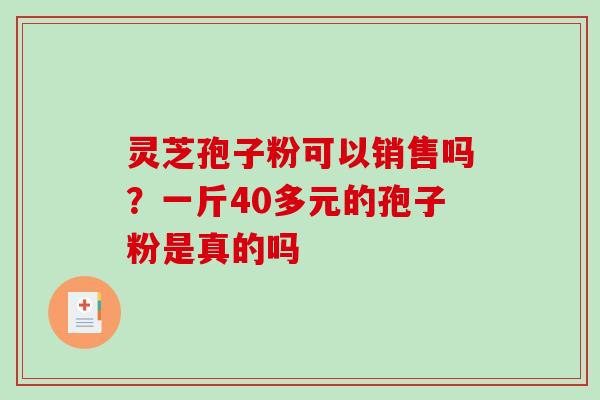 灵芝孢子粉可以销售吗？一斤40多元的孢子粉是真的吗