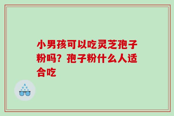 小男孩可以吃灵芝孢子粉吗？孢子粉什么人适合吃