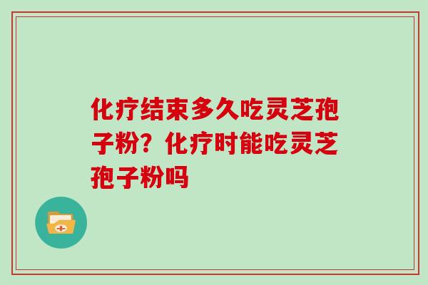 结束多久吃灵芝孢子粉？时能吃灵芝孢子粉吗