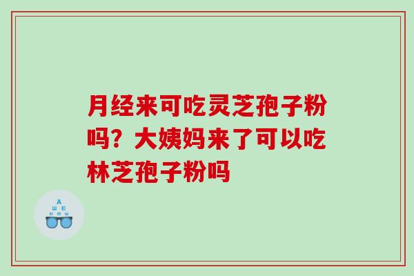 来可吃灵芝孢子粉吗？大姨妈来了可以吃林芝孢子粉吗