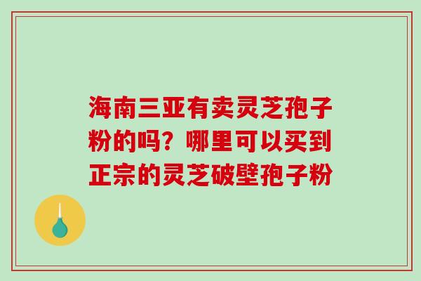 海南三亚有卖灵芝孢子粉的吗？哪里可以买到正宗的灵芝破壁孢子粉