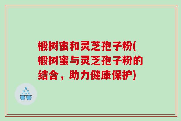 椴树蜜和灵芝孢子粉(椴树蜜与灵芝孢子粉的结合，助力健康保护)