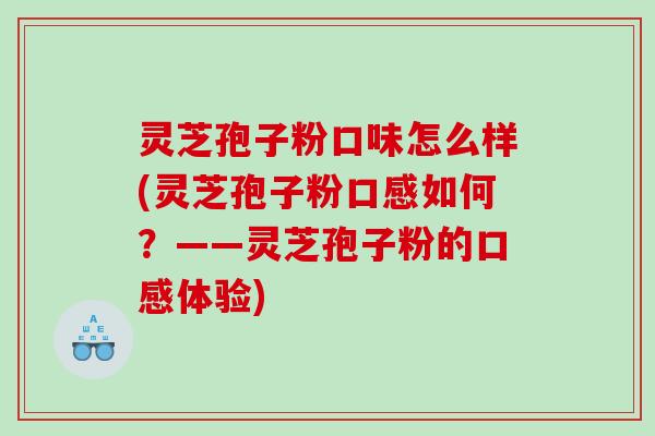 灵芝孢子粉口味怎么样(灵芝孢子粉口感如何？——灵芝孢子粉的口感体验)