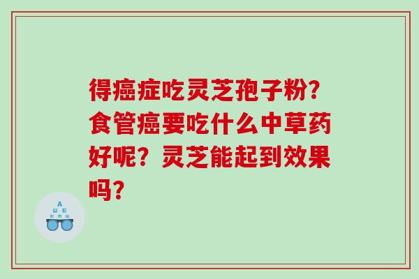 得癌症吃灵芝孢子粉？食管癌要吃什么中草药好呢？灵芝能起到效果吗？