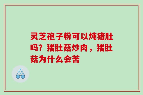 灵芝孢子粉可以炖猪肚吗？猪肚菇炒肉，猪肚菇为什么会苦