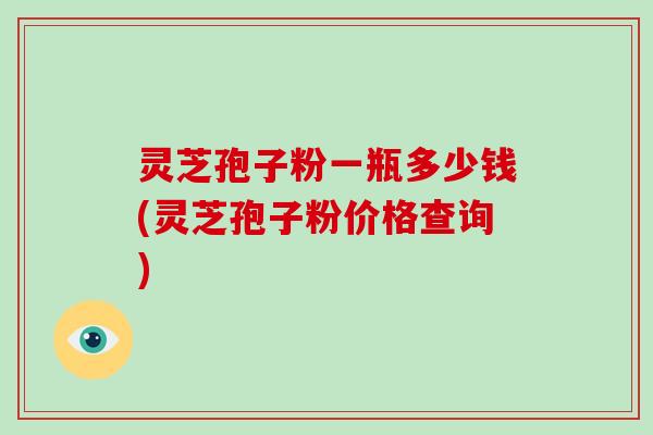 灵芝孢子粉一瓶多少钱(灵芝孢子粉价格查询)