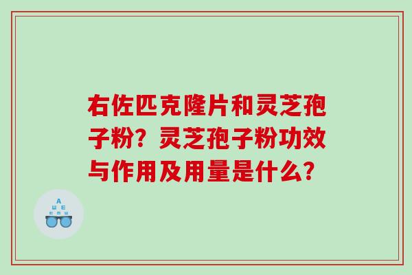 右佐匹克隆片和灵芝孢子粉？灵芝孢子粉功效与作用及用量是什么？