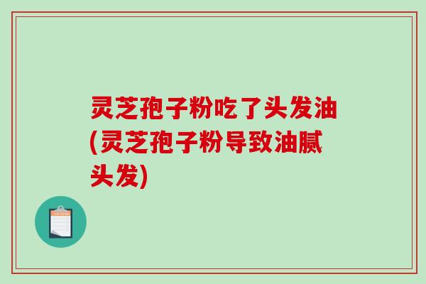 灵芝孢子粉吃了头发油(灵芝孢子粉导致油腻头发)