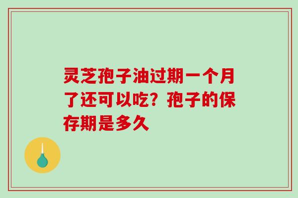 灵芝孢子油过期一个月了还可以吃？孢子的保存期是多久