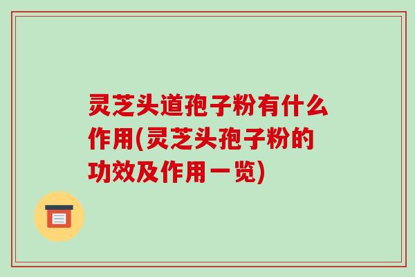 灵芝头道孢子粉有什么作用(灵芝头孢子粉的功效及作用一览)