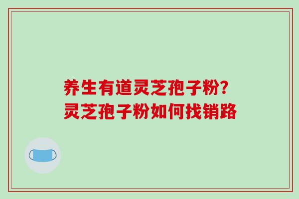 养生有道灵芝孢子粉？灵芝孢子粉如何找销路