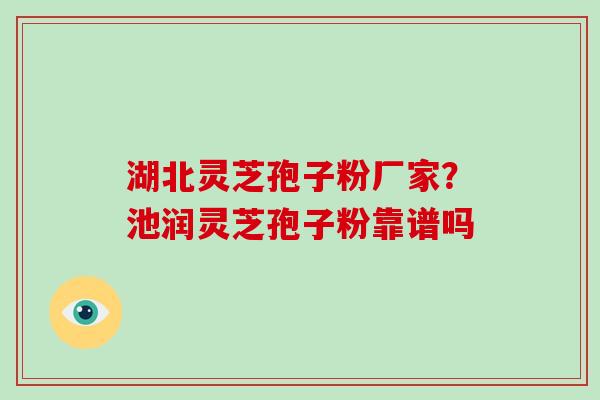 湖北灵芝孢子粉厂家？池润灵芝孢子粉靠谱吗