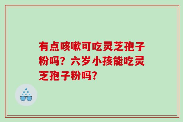 有点咳嗽可吃灵芝孢子粉吗？六岁小孩能吃灵芝孢子粉吗？