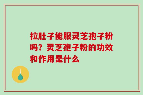 拉肚子能服灵芝孢子粉吗？灵芝孢子粉的功效和作用是什么