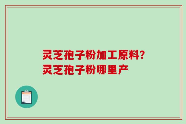 灵芝孢子粉加工原料？灵芝孢子粉哪里产