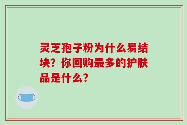 灵芝孢子粉为什么易结块？你回购多的护肤品是什么？