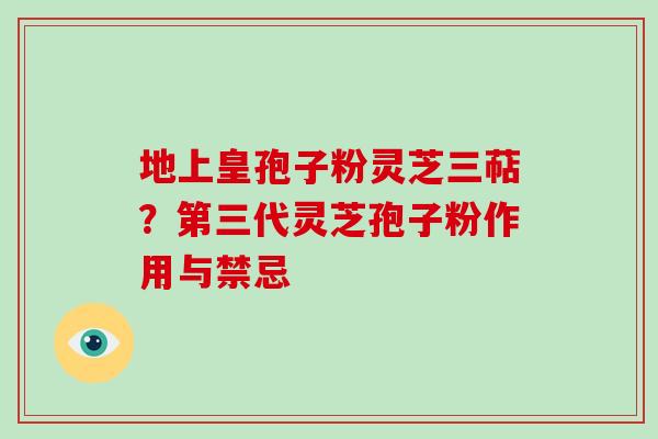 地上皇孢子粉灵芝三萜？第三代灵芝孢子粉作用与禁忌