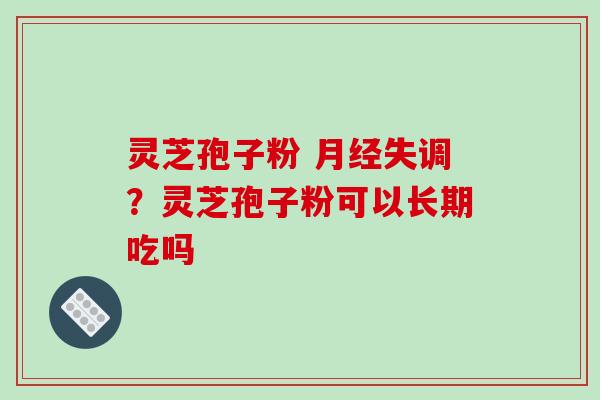 灵芝孢子粉 失调？灵芝孢子粉可以长期吃吗