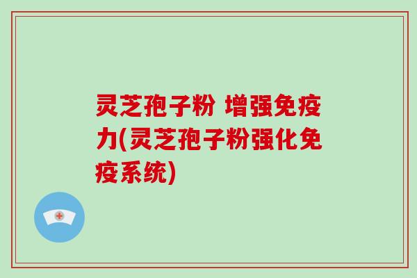 灵芝孢子粉 增强免疫力(灵芝孢子粉强化免疫系统)