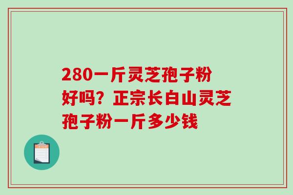 280一斤灵芝孢子粉好吗？正宗长白山灵芝孢子粉一斤多少钱