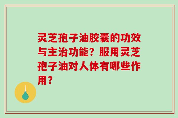 灵芝孢子油胶囊的功效与主治功能？服用灵芝孢子油对人体有哪些作用？