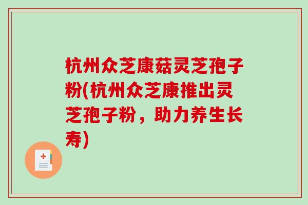 杭州众芝康菇灵芝孢子粉(杭州众芝康推出灵芝孢子粉，助力养生长寿)