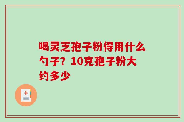 喝灵芝孢子粉得用什么勺子？10克孢子粉大约多少